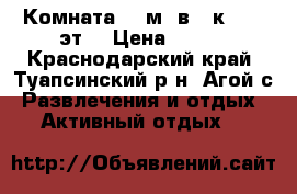 Комната 15 м² в 5-к, 1/3 эт. › Цена ­ 500 - Краснодарский край, Туапсинский р-н, Агой с. Развлечения и отдых » Активный отдых   